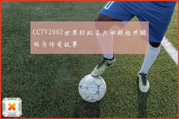 CCTV2002世界杯纪录片回顾经典瞬间与传奇故事