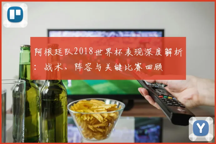 阿根廷队2018世界杯表现深度解析：战术、阵容与关键比赛回顾