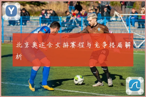 北京奥运会女排赛程与竞争格局解析
